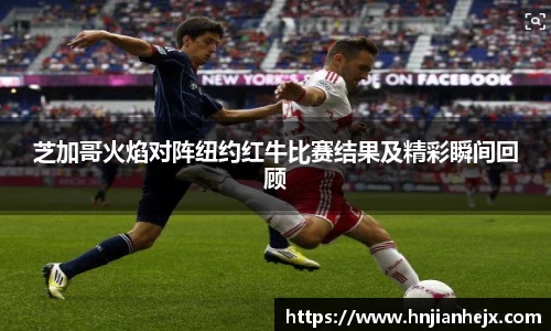 芝加哥火焰对阵纽约红牛比赛结果及精彩瞬间回顾